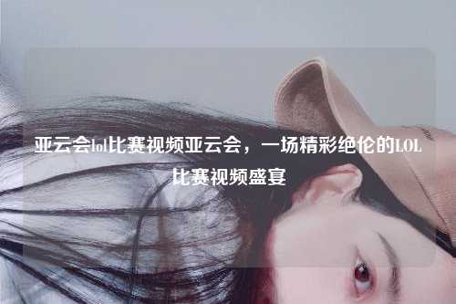 亚云会lol比赛视频亚云会，一场精彩绝伦的LOL比赛视频盛宴