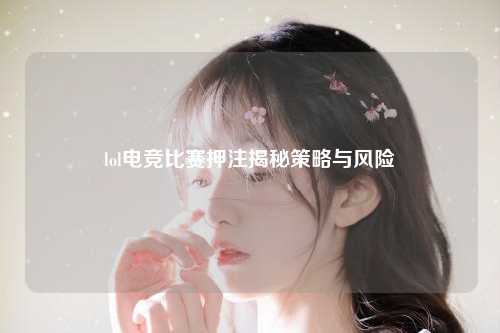 lol电竞比赛押注揭秘策略与风险