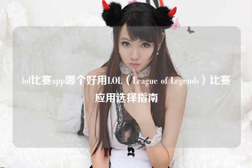 lol比赛app哪个好用LOL（League of Legends）比赛应用选择指南