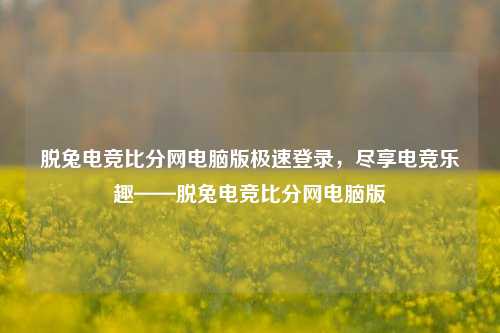 脱兔电竞比分网电脑版极速登录，尽享电竞乐趣——脱兔电竞比分网电脑版