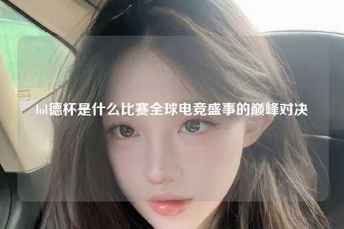 lol德杯是什么比赛全球电竞盛事的巅峰对决