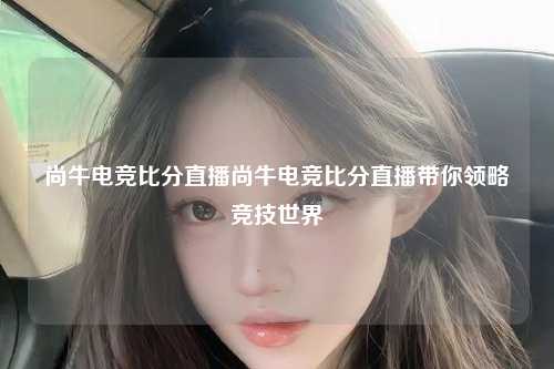 尚牛电竞比分直播尚牛电竞比分直播带你领略竞技世界
