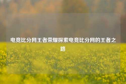 电竞比分网王者荣耀探索电竞比分网的王者之路