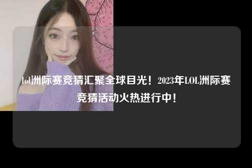 lol洲际赛竞猜汇聚全球目光！2023年LOL洲际赛竞猜活动火热进行中！