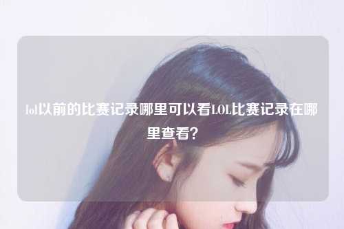 lol以前的比赛记录哪里可以看LOL比赛记录在哪里查看？