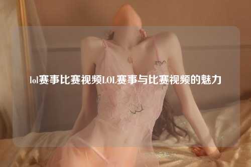 lol赛事比赛视频LOL赛事与比赛视频的魅力
