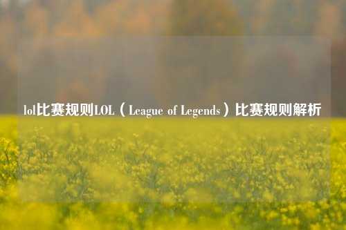 lol比赛规则LOL（League of Legends）比赛规则解析