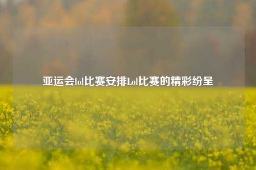 亚运会lol比赛安排Lol比赛的精彩纷呈