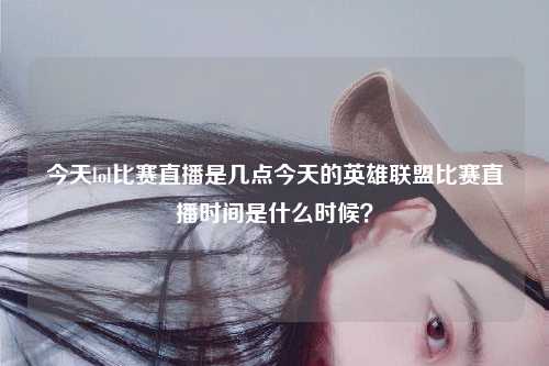 今天lol比赛直播是几点今天的英雄联盟比赛直播时间是什么时候？