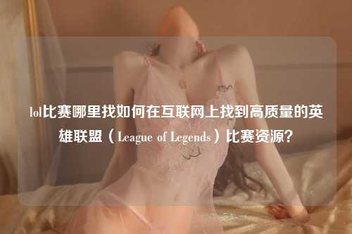lol比赛哪里找如何在互联网上找到高质量的英雄联盟（League of Legends）比赛资源？