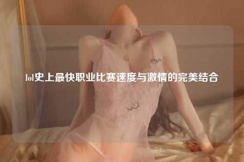 lol史上最快职业比赛速度与激情的完美结合