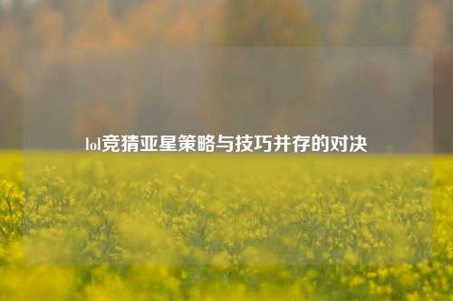 lol竞猜亚星策略与技巧并存的对决