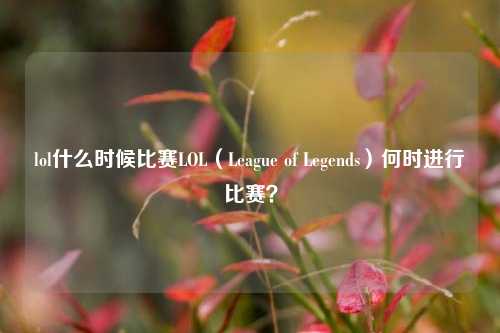 lol什么时候比赛LOL（League of Legends）何时进行比赛？