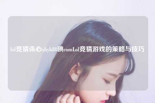 lol竞猜诛心xhyh88碘comLol竞猜游戏的策略与技巧
