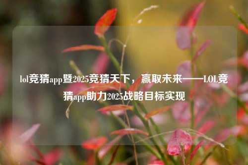lol竞猜app暨2025竞猜天下，赢取未来——LOL竞猜app助力2025战略目标实现