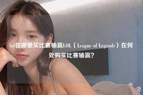 lol在哪里买比赛输赢LOL（League of Legends）在何处购买比赛输赢？