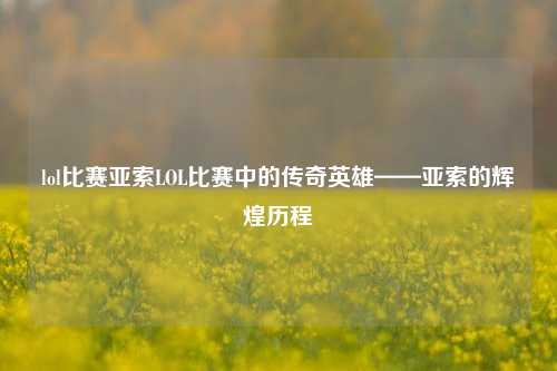 lol比赛亚索LOL比赛中的传奇英雄——亚索的辉煌历程