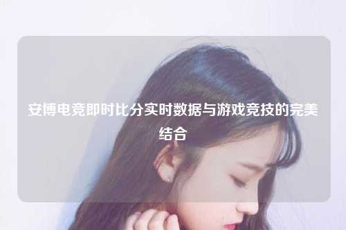 安博电竞即时比分实时数据与游戏竞技的完美结合