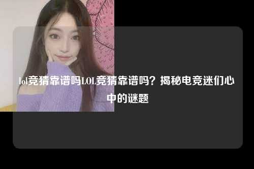 lol竞猜靠谱吗LOL竞猜靠谱吗？揭秘电竞迷们心中的谜题