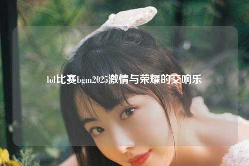 lol比赛bgm2025激情与荣耀的交响乐