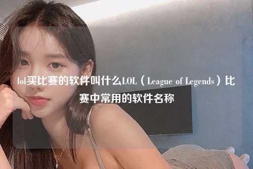 lol买比赛的软件叫什么LOL（League of Legends）比赛中常用的软件名称