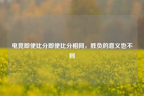 电竞即使比分即使比分相同，胜负的意义也不同