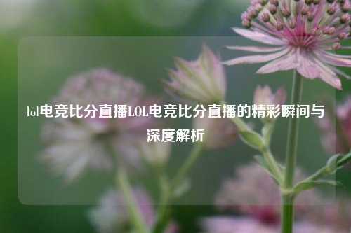 lol电竞比分直播LOL电竞比分直播的精彩瞬间与深度解析