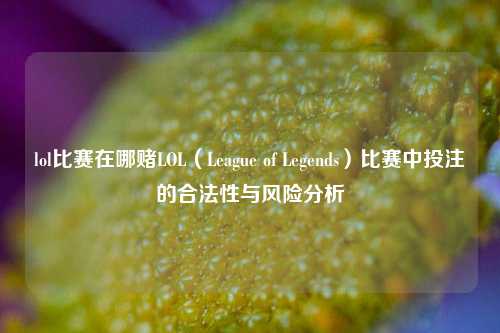 lol比赛在哪赌LOL（League of Legends）比赛中投注的合法性与风险分析