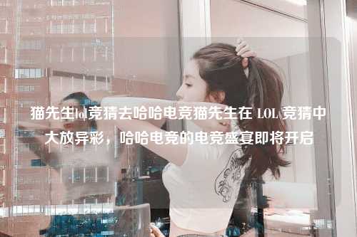 猫先生lol竞猜去哈哈电竞猫先生在 LOL 竞猜中大放异彩，哈哈电竞的电竞盛宴即将开启