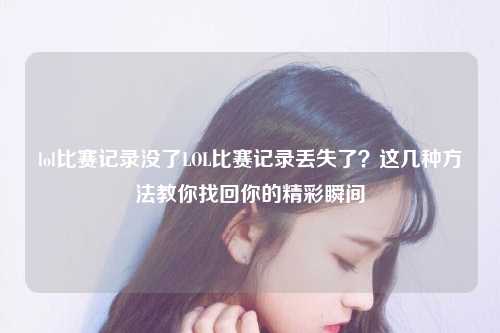 lol比赛记录没了LOL比赛记录丢失了？这几种方法教你找回你的精彩瞬间
