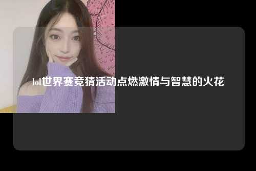 lol世界赛竞猜活动点燃激情与智慧的火花