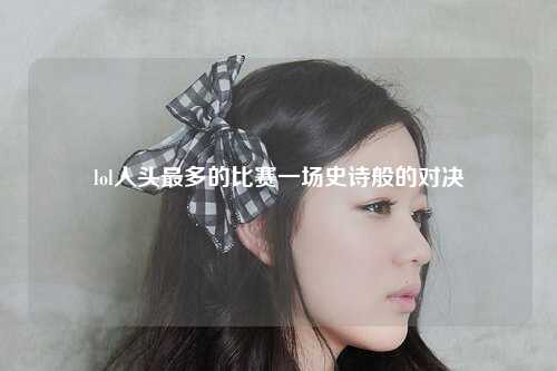 lol人头最多的比赛一场史诗般的对决