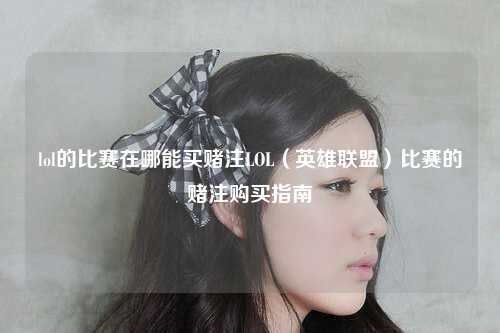 lol的比赛在哪能买赌注LOL（英雄联盟）比赛的赌注购买指南