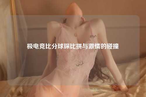 极电竞比分球琛比拼与激情的碰撞
