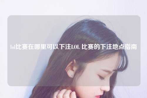 lol比赛在哪里可以下注LOL 比赛的下注地点指南
