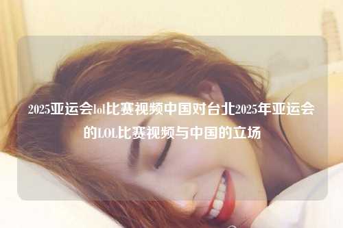 2025亚运会lol比赛视频中国对台北2025年亚运会的LOL比赛视频与中国的立场