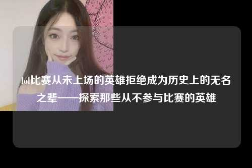 lol比赛从未上场的英雄拒绝成为历史上的无名之辈——探索那些从不参与比赛的英雄