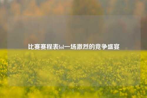 比赛赛程表lol一场激烈的竞争盛宴