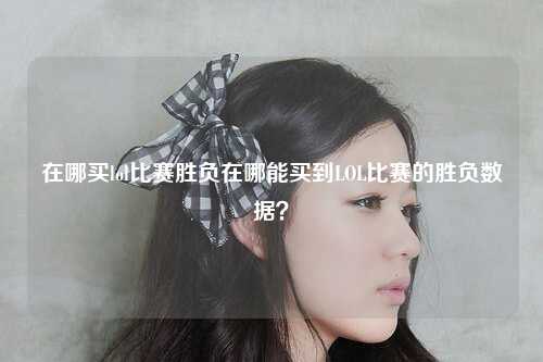 在哪买lol比赛胜负在哪能买到LOL比赛的胜负数据？