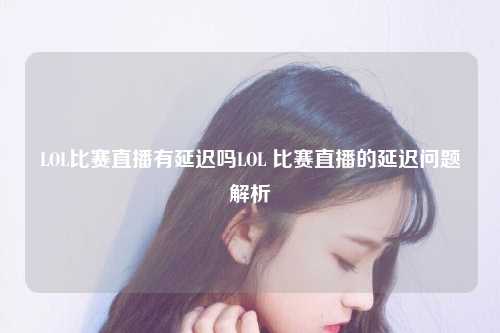 LOL比赛直播有延迟吗LOL 比赛直播的延迟问题解析