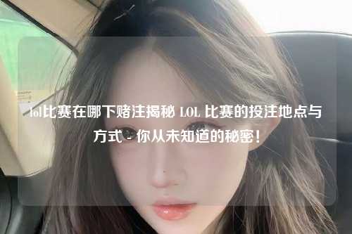 lol比赛在哪下赌注揭秘 LOL 比赛的投注地点与方式 - 你从未知道的秘密！