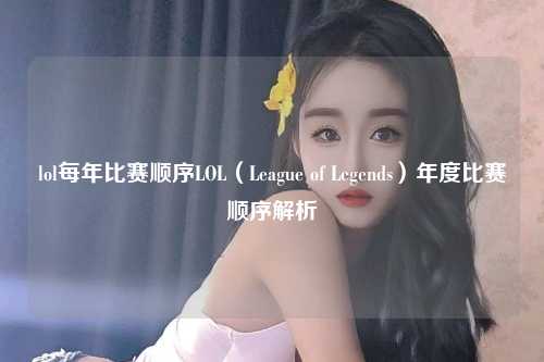 lol每年比赛顺序LOL（League of Legends）年度比赛顺序解析