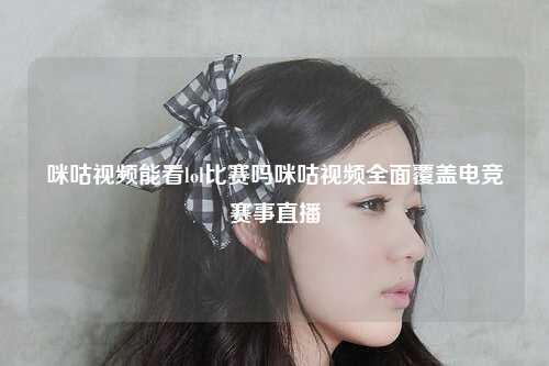 咪咕视频能看lol比赛吗咪咕视频全面覆盖电竞赛事直播