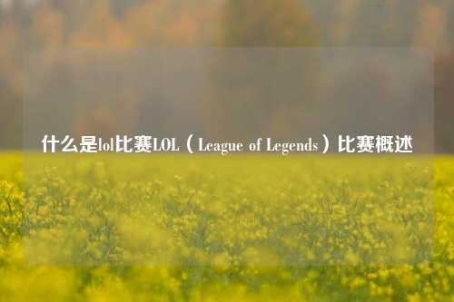 什么是lol比赛LOL（League of Legends）比赛概述