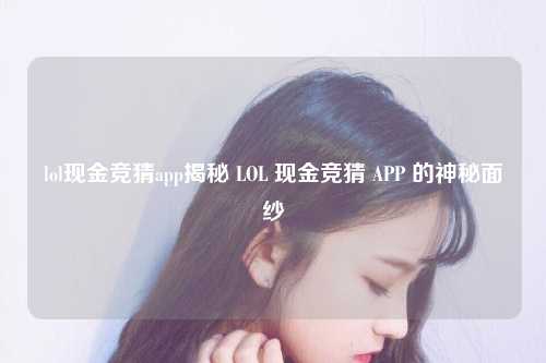 lol现金竞猜app揭秘 LOL 现金竞猜 APP 的神秘面纱