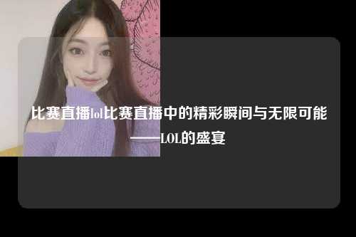 比赛直播lol比赛直播中的精彩瞬间与无限可能——LOL的盛宴