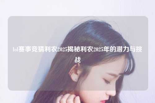 lol赛事竞猜利农2025揭秘利农2025年的潜力与挑战