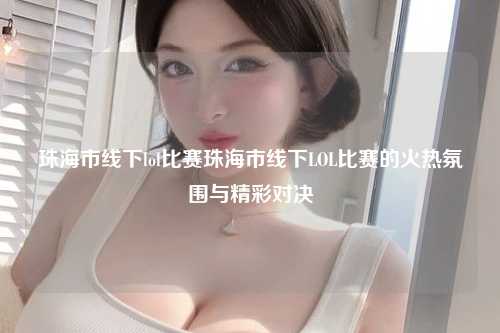 珠海市线下lol比赛珠海市线下LOL比赛的火热氛围与精彩对决