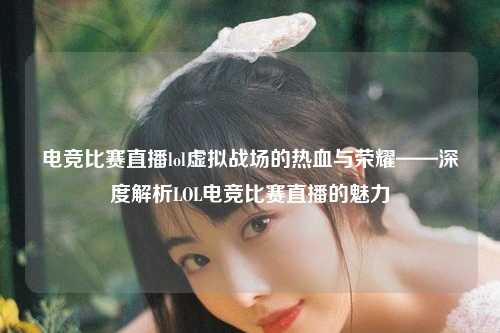 电竞比赛直播lol虚拟战场的热血与荣耀——深度解析LOL电竞比赛直播的魅力