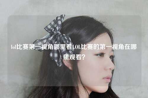 lol比赛第一视角哪里看LOL比赛的第一视角在哪里观看？
